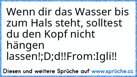 Wenn dir das Wasser bis zum Hals steht, solltest du den Kopf nicht hängen lassen!;D
;d
♥!!
From:
Igli!!