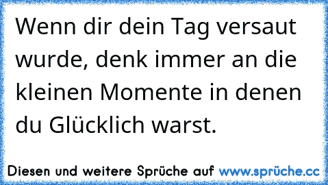 Wenn dir dein Tag versaut wurde, denk immer an die kleinen Momente in denen du Glücklich warst. ♥