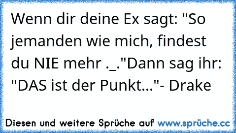 Wenn dir deine Ex sagt: "So jemanden wie mich, findest du NIE mehr ._."
Dann sag ihr: "DAS ist der Punkt..."
- Drake ♥