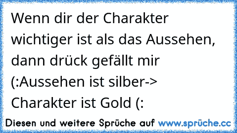 Wenn dir der Charakter wichtiger ist als das Aussehen, dann drück gefällt mir (:
Aussehen ist silber-> Charakter ist Gold (: