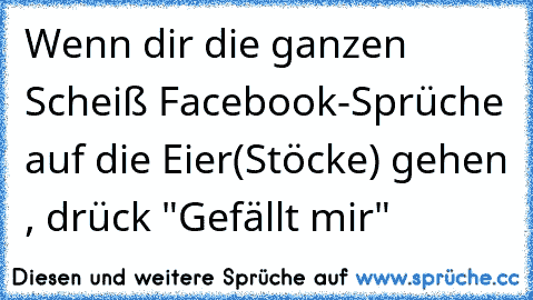 Wenn dir die ganzen Scheiß Facebook-Sprüche auf die Eier(Stöcke) gehen , drück "Gefällt mir"