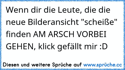 Wenn dir die Leute, die die neue Bilderansicht "scheiße" finden AM ARSCH VORBEI GEHEN, klick gefällt mir :D