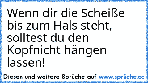 Wenn dir die Scheiße bis zum Hals steht, solltest du den Kopfnicht hängen lassen!