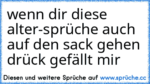 wenn dir diese alter-sprüche auch auf den sack gehen drück gefällt mir