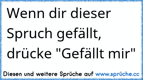 Wenn dir dieser Spruch gefällt, drücke "Gefällt mir"