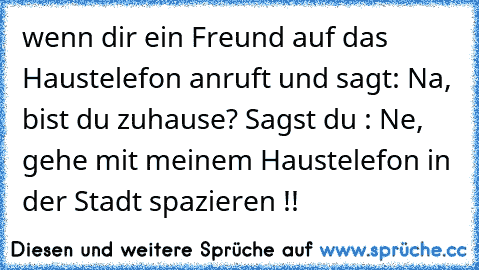 wenn dir ein Freund auf das Haustelefon anruft und sagt: Na, bist du zuhause? 
Sagst du : Ne, gehe mit meinem Haustelefon in der Stadt spazieren !!