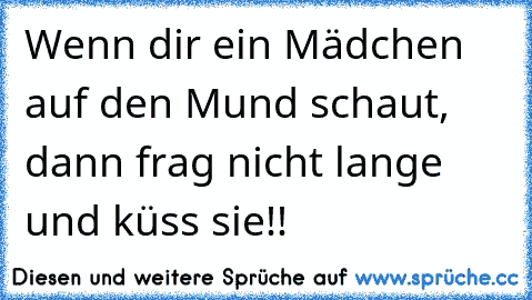 Wenn dir ein Mädchen auf den Mund schaut, dann frag nicht lange und küss sie!!