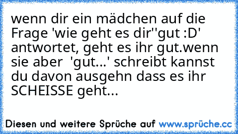 wenn dir ein mädchen auf die Frage 'wie geht es dir'
'gut :D' antwortet, geht es ihr gut.
wenn sie aber  'gut...' schreibt kannst du davon ausgehn dass es ihr SCHEISSE geht...