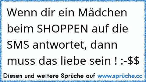 Wenn dir ein Mädchen beim SHOPPEN auf die SMS antwortet, dann muss das liebe sein ! :-$$