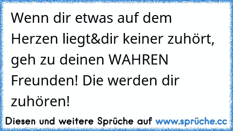 Wenn dir etwas auf dem Herzen liegt&´dir keiner zuhört, geh zu deinen WAHREN Freunden! Die werden dir zuhören! ♥