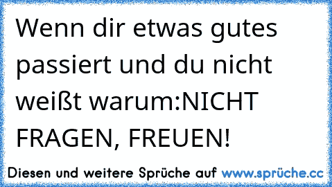 Wenn dir etwas gutes passiert und du nicht weißt warum:
NICHT FRAGEN, FREUEN!