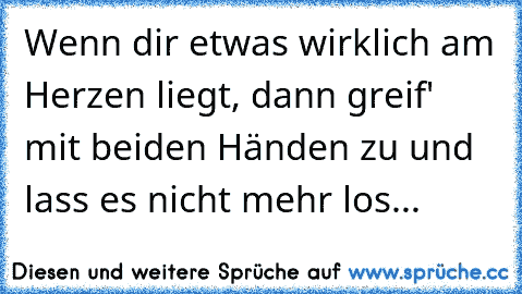 Wenn dir etwas wirklich am Herzen liegt, dann greif' mit beiden Händen zu und lass es nicht mehr los...