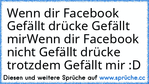 Wenn dir Facebook Gefällt drücke Gefällt mir
Wenn dir Facebook nicht Gefällt drücke trotzdem Gefällt mir :D