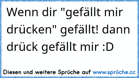 Wenn dir "gefällt mir drücken" gefällt! dann drück gefällt mir :D