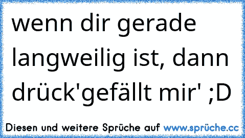 wenn dir gerade langweilig ist, dann drück
'gefällt mir' ;D