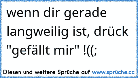 wenn dir gerade langweilig ist, drück "gefällt mir" !
((;