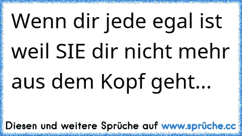 Wenn dir jede egal ist weil SIE dir nicht mehr aus dem Kopf geht...