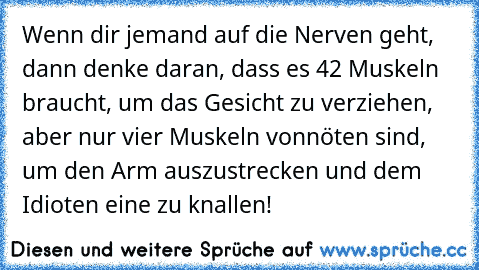 Wenn dir jemand auf die Nerven geht, dann denke daran, dass es 42 Muskeln braucht, um das Gesicht zu verziehen, aber nur vier Muskeln vonnöten sind, um den Arm auszustrecken und dem Idioten eine zu knallen!