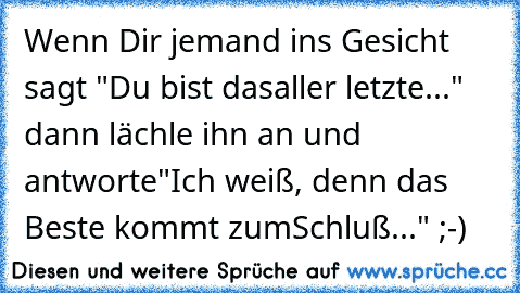 Wenn Dir jemand ins Gesicht sagt "Du bist das
aller letzte..." dann lächle ihn an und antworte
"Ich weiß, denn das Beste kommt zum
Schluß..." ;-)