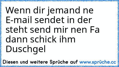 Wenn dir jemand ne E-mail sendet in der steht send mir nen Fa dann schick ihm Duschgel