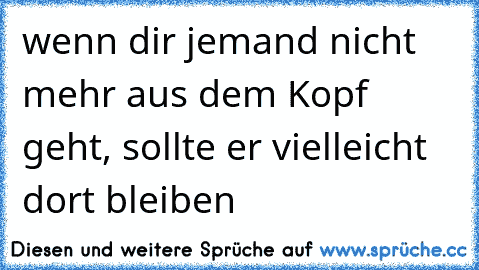 wenn dir jemand nicht mehr aus dem Kopf geht, sollte er vielleicht dort bleiben …