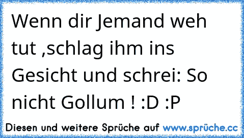 Wenn dir Jemand weh tut ,schlag ihm ins Gesicht und schrei: So nicht Gollum ! :D :P