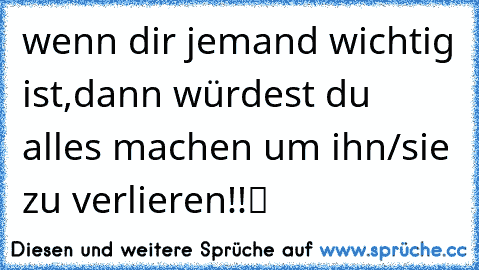 wenn dir jemand wichtig ist,dann würdest du alles machen um ihn/sie zu verlieren!!✌️