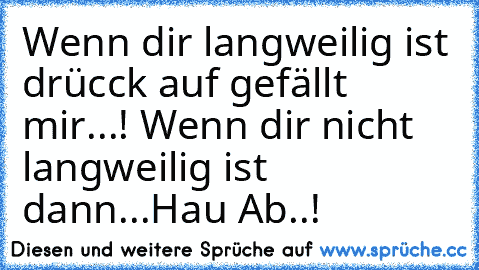 Wenn dir langweilig ist drücck auf gefällt mir...! Wenn dir nicht langweilig ist dann...Hau Ab..!