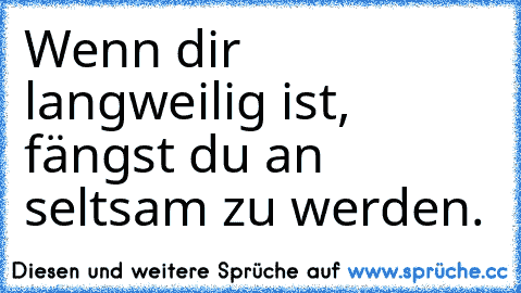 Wenn dir langweilig ist, fängst du an seltsam zu werden.