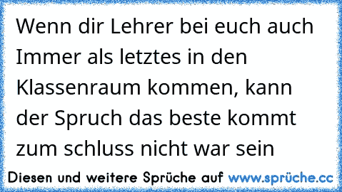 Wenn dir Lehrer bei euch auch Immer als letztes in den Klassenraum kommen, kann der Spruch das beste kommt zum schluss nicht war sein