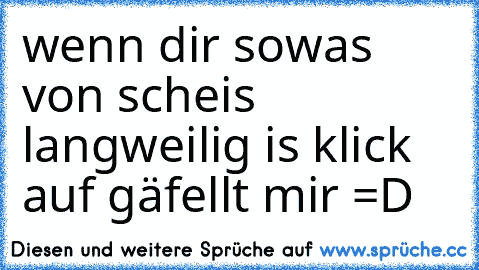 wenn dir sowas von scheis langweilig is klick auf gäfellt mir =D