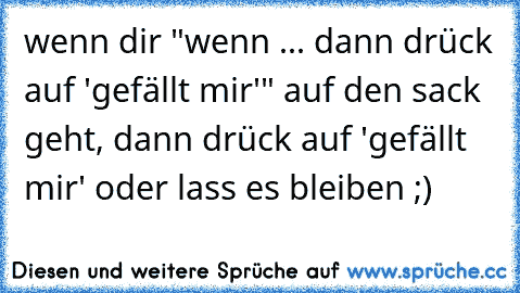 wenn dir "wenn ... dann drück auf 'gefällt mir'" auf den sack geht, dann drück auf 'gefällt mir' oder lass es bleiben ;)