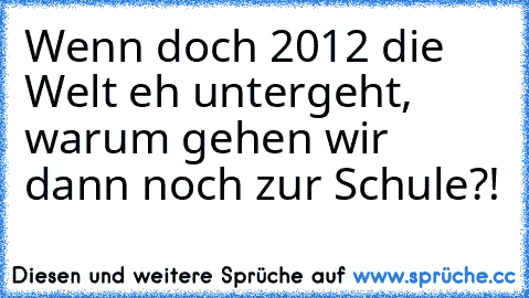 Wenn doch 2012 die Welt eh untergeht, warum gehen wir dann noch zur Schule?!