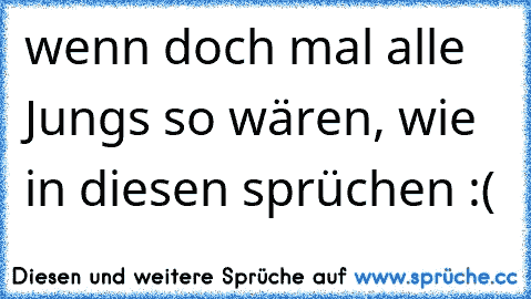 wenn doch mal alle Jungs so wären, wie in diesen sprüchen :(