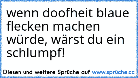 wenn doofheit blaue flecken machen würde, wärst du ein schlumpf!