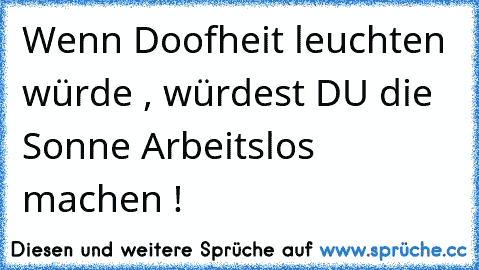 Wenn Doofheit leuchten würde , würdest DU die Sonne Arbeitslos machen !