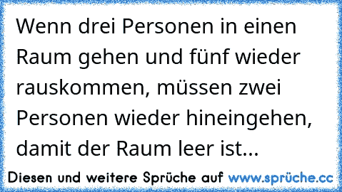 Wenn drei Personen in einen Raum gehen und fünf wieder rauskommen, müssen zwei Personen wieder hineingehen, damit der Raum leer ist...