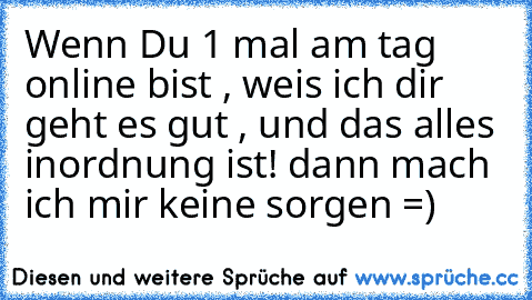 Wenn Du 1 mal am tag online bist , weis ich dir geht es gut , und das alles inordnung ist! dann mach ich mir keine sorgen =)