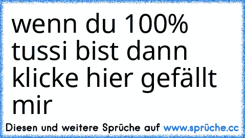 wenn du 100% tussi bist dann klicke hier gefällt mir♥