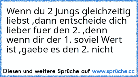 Wenn du 2 Jungs gleichzeitig liebst ,dann entscheide dich lieber fuer den 2. ,denn wenn dir der 1. soviel Wert ist ,gaebe es den 2. nicht ♥