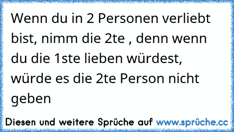 Wenn du in 2 Personen verliebt bist, nimm die 2te , denn wenn du die 1ste lieben würdest, würde es die 2te Person nicht geben ♥