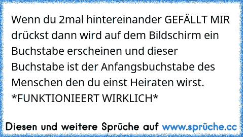 Wenn du 2mal hintereinander GEFÄLLT MIR drückst dann wird auf dem Bildschirm ein Buchstabe erscheinen und dieser Buchstabe ist der Anfangsbuchstabe des Menschen den du einst Heiraten wirst. *FUNKTIONIEERT WIRKLICH*