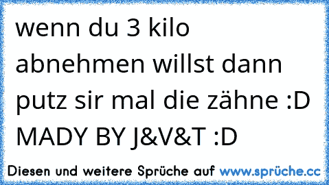 wenn du 3 kilo abnehmen willst dann putz sir mal die zähne :D MADY BY J&V&T :D