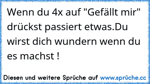 Wenn du 4x auf "Gefällt mir" drückst passiert etwas.
Du wirst dich wundern wenn du es machst !