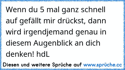 Wenn du 5 mal ganz schnell auf gefällt mir drückst, dann wird irgendjemand genau in diesem Augenblick an dich denken! hdL ♥