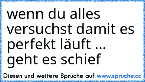 wenn du alles versuchst damit es perfekt läuft ... geht es schief