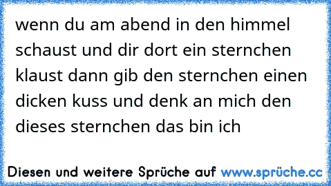 wenn du am abend in den himmel schaust und dir dort ein sternchen klaust dann gib den sternchen einen dicken kuss und denk an mich den dieses sternchen das bin ich