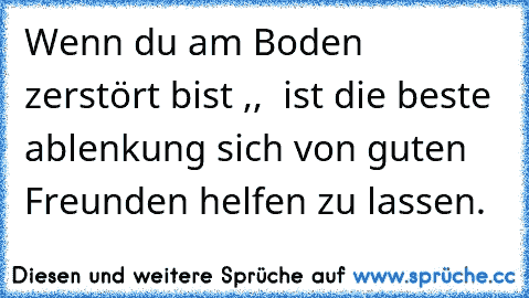 Wenn du am Boden zerstört bist ,,  ist die beste ablenkung sich von guten Freunden helfen zu lassen.