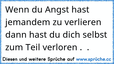 Wenn du Angst hast jemandem zu verlieren dann hast du dich selbst zum Teil verloren .  .