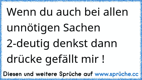 Wenn du auch bei allen unnötigen Sachen 2-deutig denkst dann drücke gefällt mir !